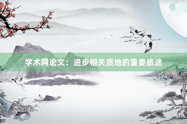 学术网论文：进步相关质地的重要旅途