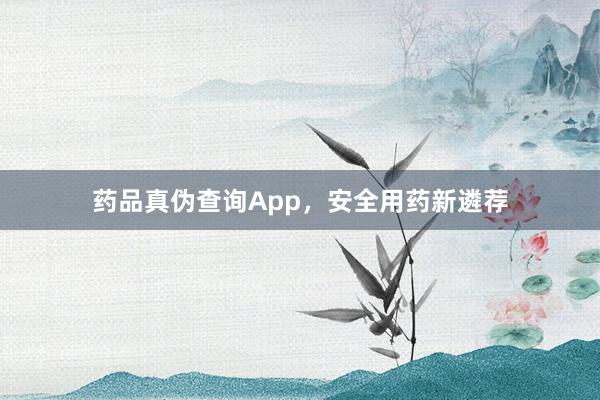 药品真伪查询App,安全用药新遴荐
