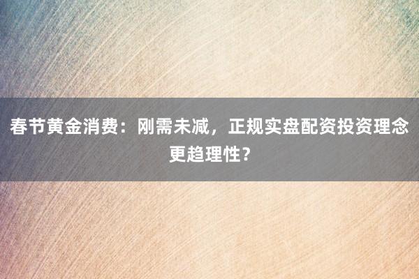 春节黄金消费：刚需未减，正规实盘配资投资理念更趋理性？