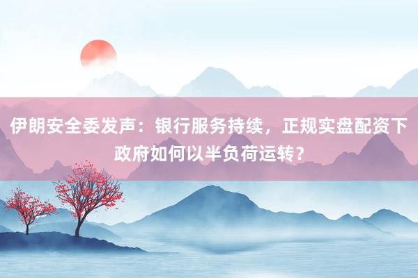 伊朗安全委发声:银行服务持续,正规实盘配资下政府如何以半负荷运转?