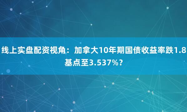 线上实盘配资视角：加拿大10年期国债收益率跌1.8基点至3.537%？