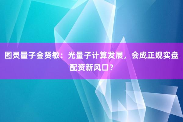 图灵量子金贤敏:光量子计算发展,会成正规实盘配资新风口?