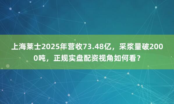 上海莱士2025年营收73.48亿，采浆量破2000吨，<a href=