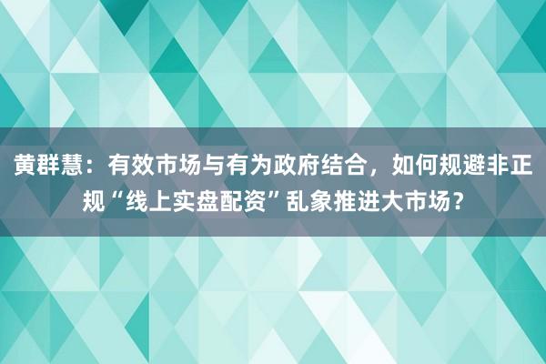 黄群慧：有效市场与有为政府结合，如何规避非正规“线上实盘配资”乱象推进大市场？