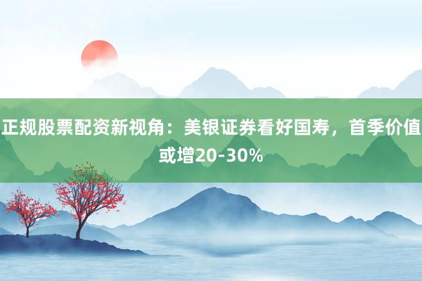 正规股票配资新视角:美银证券看好国寿,首季价值或增20-30%