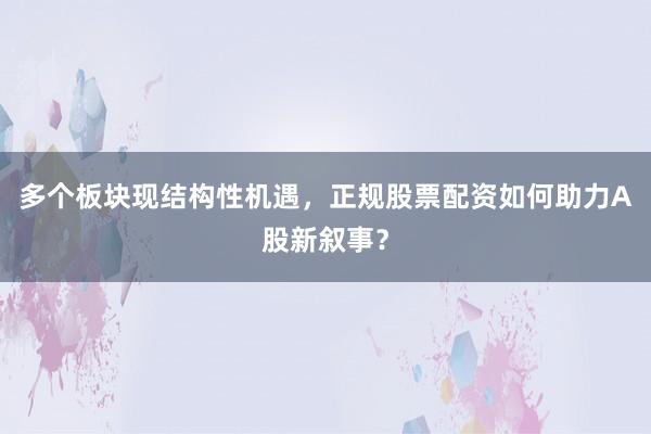 多个板块现结构性机遇，正规股票配资如何助力A股新叙事？