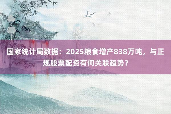 国家统计局数据：2025粮食增产838万吨，与正规股票配资有何关联趋势？
