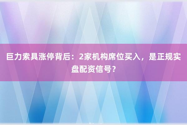 巨力索具涨停背后：2家机构席位买入，是正规实盘配资信号？
