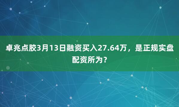卓兆点胶3月13日融资买入27.64万，是正规实盘配资所为？