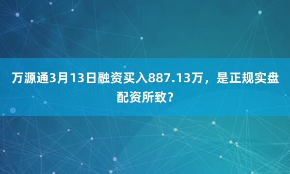 万源通3月13日融资买入887.13万，是正规实盘配资所致？