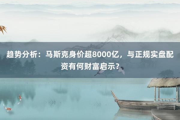 趋势分析：马斯克身价超8000亿，与正规实盘配资有何财富启示？