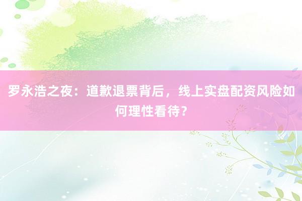 罗永浩之夜：道歉退票背后，线上实盘配资风险如何理性看待？