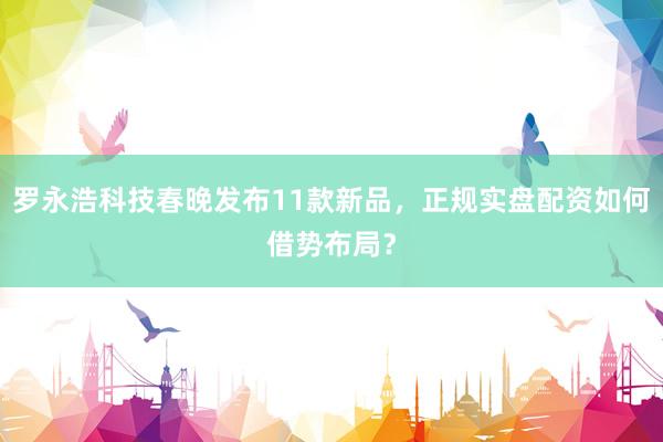罗永浩科技春晚发布11款新品，正规实盘配资如何借势布局？