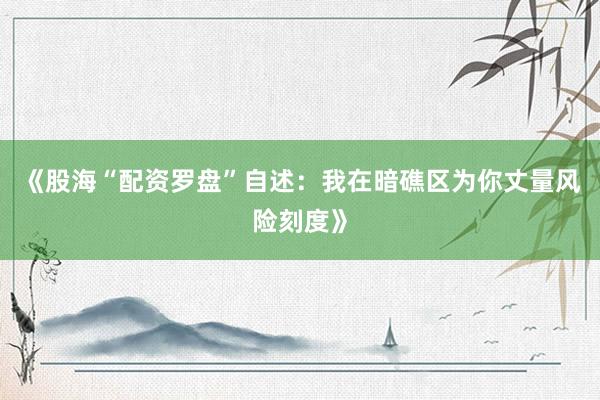 《股海“配资罗盘”自述：我在暗礁区为你丈量风险刻度》