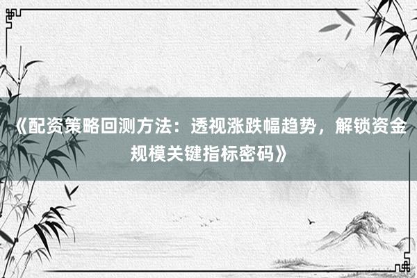 《配资策略回测方法：透视涨跌幅趋势，解锁资金规模关键指标密码》