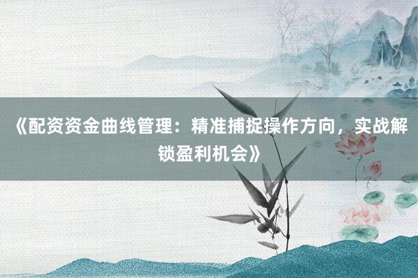 《配资资金曲线管理：精准捕捉操作方向，实战解锁盈利机会》