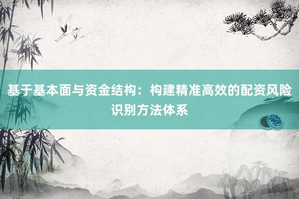 基于基本面与资金结构：构建精准高效的配资风险识别方法体系