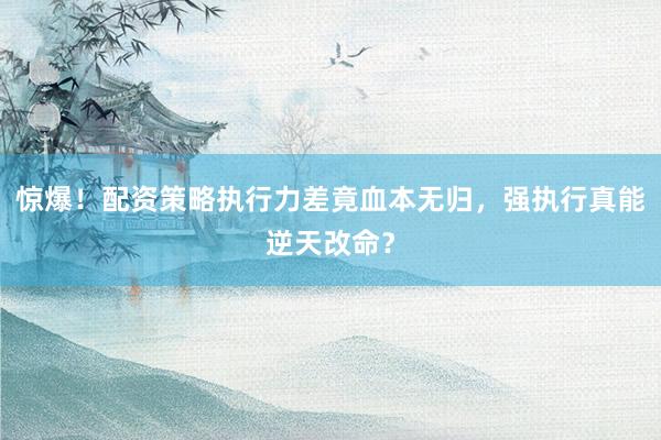 惊爆！配资策略执行力差竟血本无归，强执行真能逆天改命？