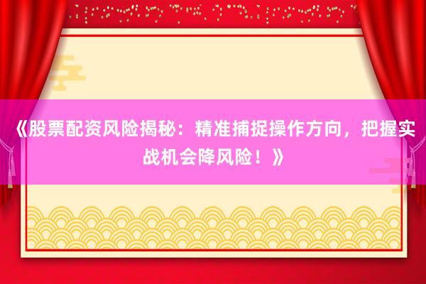 《股票配资风险揭秘：精准捕捉操作方向，把握实战机会降风险！》