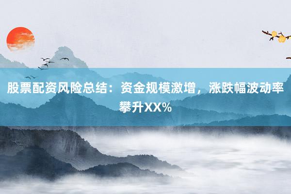 股票配资风险总结：资金规模激增，涨跌幅波动率攀升XX%