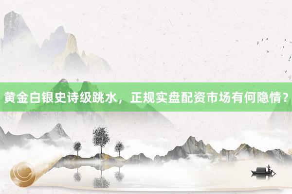 黄金白银史诗级跳水，正规实盘配资市场有何隐情？