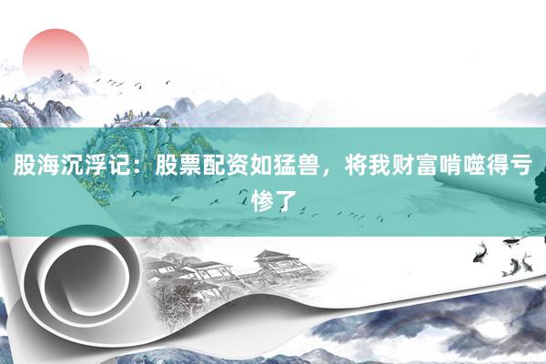 股海沉浮记：股票配资如猛兽，将我财富啃噬得亏惨了