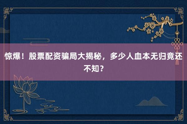 惊爆！股票配资骗局大揭秘，多少人血本无归竟还不知？