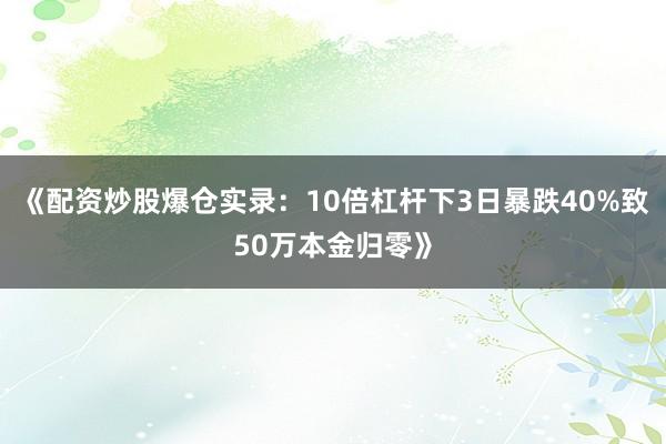 《配资炒股爆仓实录：10倍杠杆下3日暴跌40%致50万本金归零》