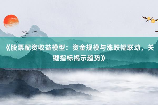 《股票配资收益模型：资金规模与涨跌幅联动，关键指标揭示趋势》