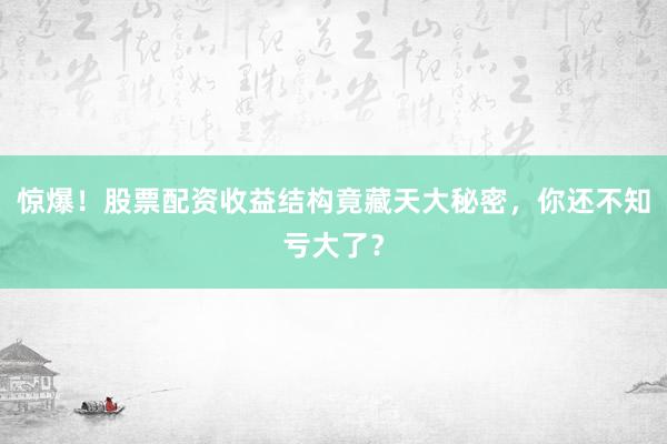惊爆！股票配资收益结构竟藏天大秘密，你还不知亏大了？