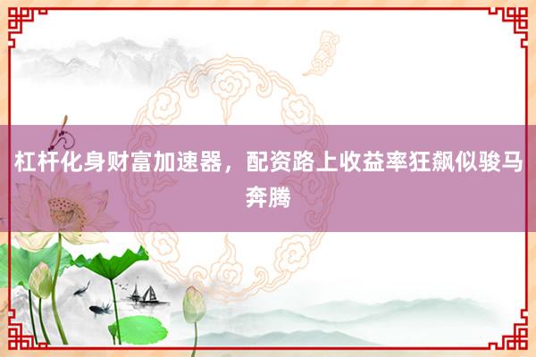 杠杆化身财富加速器，配资路上收益率狂飙似骏马奔腾