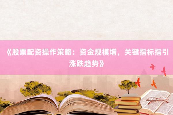 《股票配资操作策略：资金规模增，关键指标指引涨跌趋势》