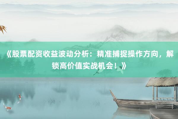 《股票配资收益波动分析：精准捕捉操作方向，解锁高价值实战机会！》