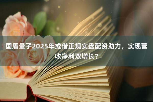 国盾量子2025年或借正规实盘配资助力，实现营收净利双增长？
