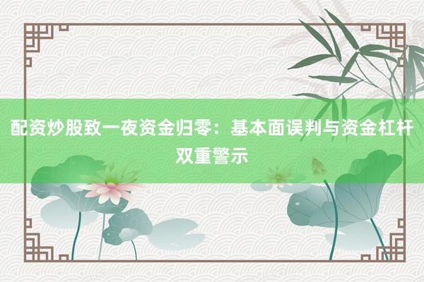 配资炒股致一夜资金归零：基本面误判与资金杠杆双重警示