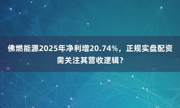 佛燃能源2025年净利增20.74%，正规实盘配资需关注其营收逻辑？