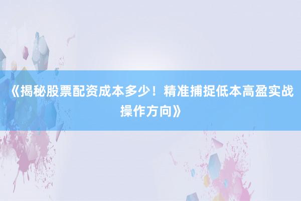 《揭秘股票配资成本多少！精准捕捉低本高盈实战操作方向》