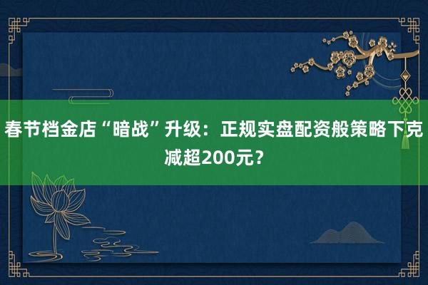 春节档金店“暗战”升级：正规实盘配资般策略下克减超200元？