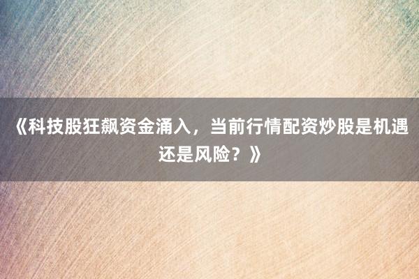 《科技股狂飙资金涌入，当前行情配资炒股是机遇还是风险？》