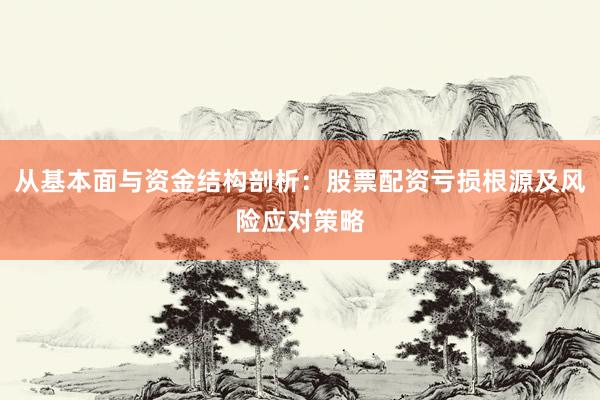 从基本面与资金结构剖析：股票配资亏损根源及风险应对策略