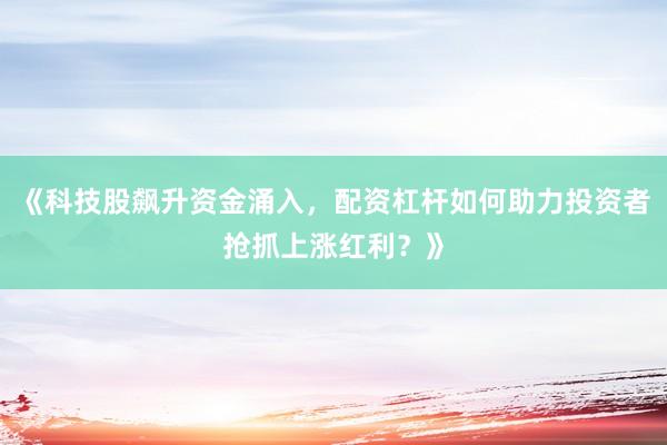 《科技股飙升资金涌入，配资杠杆如何助力投资者抢抓上涨红利？》
