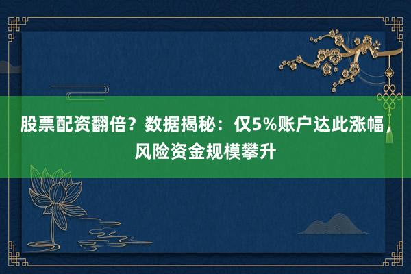 股票配资翻倍？数据揭秘：仅5%账户达此涨幅，风险资金规模攀升