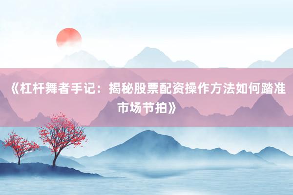 《杠杆舞者手记：揭秘股票配资操作方法如何踏准市场节拍》