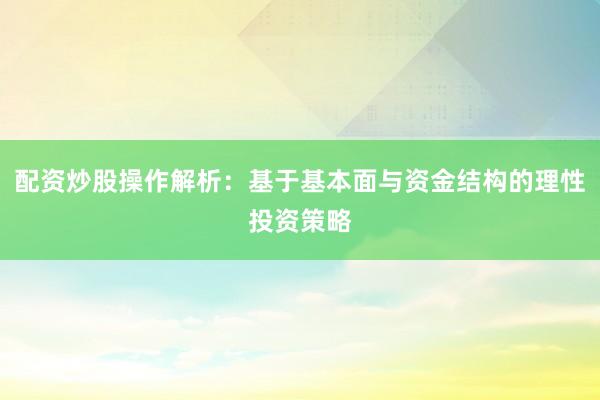 配资炒股操作解析：基于基本面与资金结构的理性投资策略