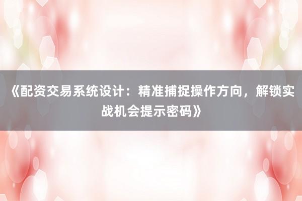 《配资交易系统设计：精准捕捉操作方向，解锁实战机会提示密码》