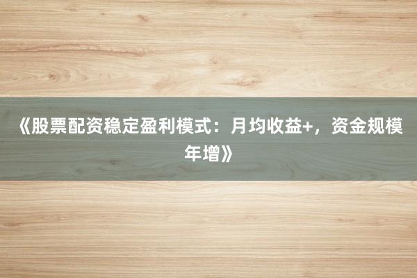 《股票配资稳定盈利模式：月均收益+，资金规模年增》