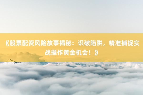《股票配资风险故事揭秘：识破陷阱，精准捕捉实战操作黄金机会！》