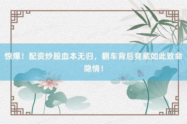惊爆！配资炒股血本无归，翻车背后竟藏如此致命隐情！