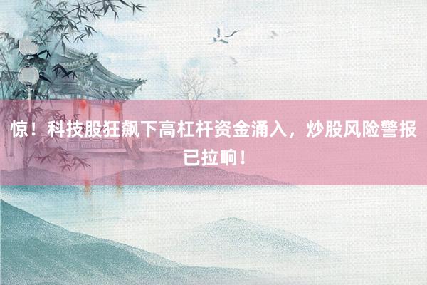 惊！科技股狂飙下高杠杆资金涌入，炒股风险警报已拉响！