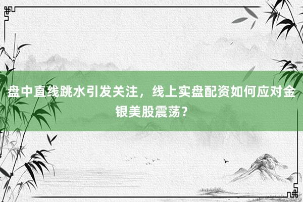 盘中直线跳水引发关注，线上实盘配资如何应对金银美股震荡？